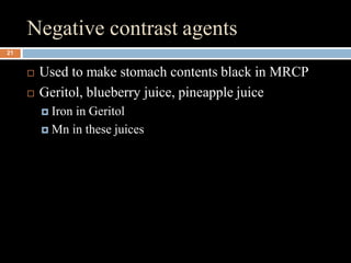 Negative contrast agents
 Used to make stomach contents black in MRCP
 Geritol, blueberry juice, pineapple juice
 Iron ...