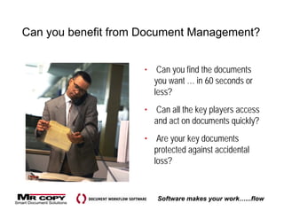 Can you benefit from Document Management?


                     •    Can you find the documents
                         you want … in 60 seconds or
                         less?
                     • Can all the key players access
                       and act on documents quickly?
                     • Are your key documents
                       protected against accidental
                       loss?


                         Software makes your work…...flow
 