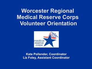 Worcester Regional  Medical Reserve Corps  Volunteer Orientation Kate Pollender, Coordinator Liz Foley, Assistant Coordinator 