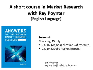 A short course in Market Research
with Ray Poynter
(English language)
Lesson 4
Thursday, 15 July
• Ch. 16, Major applications of research
• Ch. 19, Mobile market research
@RayPoynter
ray.poynter@thefutureplace.com
 
