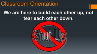 Classroom Orientation
We are here to build each other up, not
tear each other down.
 