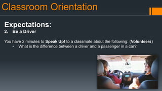 Classroom Orientation
Expectations:
2. Be a Driver
You have 2 minutes to Speak Up! to a classmate about the following: (Volunteers)
• What is the difference between a driver and a passenger in a car?
 