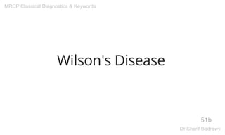 Wilson's Disease
51b
MRCP Classical Diagnostics & Keywords
Dr.Sherif Badrawy
 
