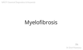 Myelofibrosis
5b
MRCP Classical Diagnostics & Keywords
Dr.Sherif Badrawy
 