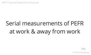 Serial measurements of PEFR
at work & away from work
56b
MRCP Classical Diagnostics & Keywords
Dr.Sherif Badrawy
 