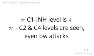 ✯ C1-INH level is ↓
✯ ↓C2 & C4 levels are seen,
even bw attacks
57b
MRCP Classical Diagnostics & Keywords
Dr.Sherif Badrawy
 
