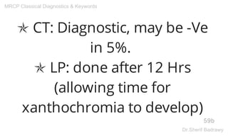 ✯ CT: Diagnostic, may be -Ve
in 5%.
✯ LP: done after 12 Hrs
(allowing time for
xanthochromia to develop)
59b
MRCP Classical Diagnostics & Keywords
Dr.Sherif Badrawy
 
