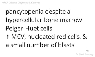 pancytopenia despite a
hypercellular bone marrow
Pelger-Huet cells
↑ MCV, nucleated red cells, &
a small number of blasts
6a
MRCP Classical Diagnostics & Keywords
Dr.Sherif Badrawy
 