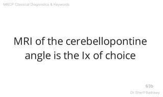 MRI of the cerebellopontine
angle is the Ix of choice
63b
MRCP Classical Diagnostics & Keywords
Dr.Sherif Badrawy
 