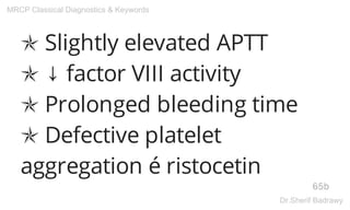 ✯ Slightly elevated APTT
✯ ↓ factor VIII activity
✯ Prolonged bleeding time
✯ Defective platelet
aggregation é ristocetin
65b
MRCP Classical Diagnostics & Keywords
Dr.Sherif Badrawy
 