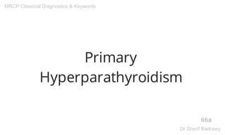 Primary
Hyperparathyroidism
66a
MRCP Classical Diagnostics & Keywords
Dr.Sherif Badrawy
 