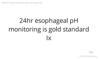 24hr esophageal pH
monitoring is gold standard
Ix
70b
MRCP Classical Diagnostics & Keywords
Dr.Sherif Badrawy
 