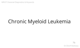 Chronic Myeloid Leukemia
7b
MRCP Classical Diagnostics & Keywords
Dr.Sherif Badrawy
 