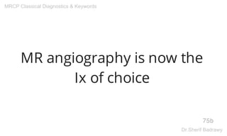 MR angiography is now the
Ix of choice
75b
MRCP Classical Diagnostics & Keywords
Dr.Sherif Badrawy
 