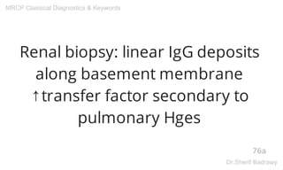 Renal biopsy: linear IgG deposits
along basement membrane
↑transfer factor secondary to
pulmonary Hges
76a
MRCP Classical Diagnostics & Keywords
Dr.Sherif Badrawy
 