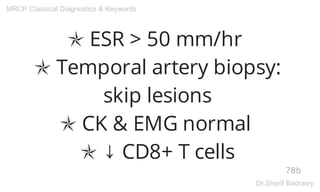 ✯ ESR > 50 mm/hr
✯ Temporal artery biopsy:
skip lesions
✯ CK & EMG normal
✯ ↓ CD8+ T cells
78b
MRCP Classical Diagnostics & Keywords
Dr.Sherif Badrawy
 