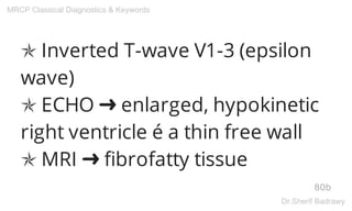 ✯ Inverted T-wave V1-3 (epsilon
wave)
✯ ECHO ➜ enlarged, hypokinetic
right ventricle é a thin free wall
✯ MRI ➜ fibrofatty tissue
80b
MRCP Classical Diagnostics & Keywords
Dr.Sherif Badrawy
 