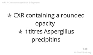 ✯ CXR containing a rounded
opacity
✯ ↑titres Aspergillus
precipitins
83b
MRCP Classical Diagnostics & Keywords
Dr.Sherif Badrawy
 