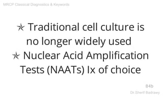 ✯ Traditional cell culture is
no longer widely used
✯ Nuclear Acid Amplification
Tests (NAATs) Ix of choice
84b
MRCP Classical Diagnostics & Keywords
Dr.Sherif Badrawy
 