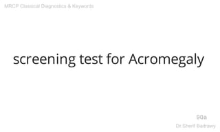 screening test for Acromegaly
90a
MRCP Classical Diagnostics & Keywords
Dr.Sherif Badrawy
 