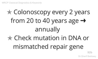 ✯ Colonoscopy every 2 years
from 20 to 40 years age ➜
annually
✯ Check mutation in DNA or
mismatched repair gene
92b
MRCP Classical Diagnostics & Keywords
Dr.Sherif Badrawy
 