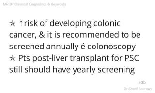 ✯ ↑risk of developing colonic
cancer, & it is recommended to be
screened annually é colonoscopy
✯ Pts post-liver transplant for PSC
still should have yearly screening
93b
MRCP Classical Diagnostics & Keywords
Dr.Sherif Badrawy
 