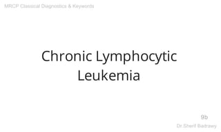 Chronic Lymphocytic
Leukemia
9b
MRCP Classical Diagnostics & Keywords
Dr.Sherif Badrawy
 