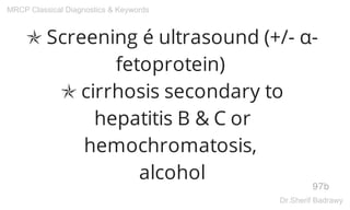 ✯ Screening é ultrasound (+/- α-
fetoprotein)
✯ cirrhosis secondary to
hepatitis B & C or
hemochromatosis,
alcohol
97b
MRCP Classical Diagnostics & Keywords
Dr.Sherif Badrawy
 