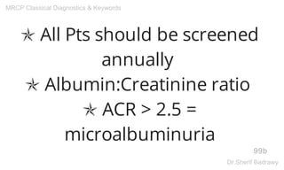 ✯ All Pts should be screened
annually
✯ Albumin:Creatinine ratio
✯ ACR > 2.5 =
microalbuminuria
99b
MRCP Classical Diagnostics & Keywords
Dr.Sherif Badrawy
 