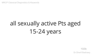all sexually active Pts aged
15-24 years
102b
MRCP Classical Diagnostics & Keywords
Dr.Sherif Badrawy
 