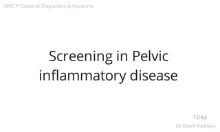 Screening in Pelvic
inflammatory disease
104a
MRCP Classical Diagnostics & Keywords
Dr.Sherif Badrawy
 