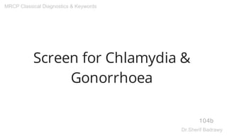 Screen for Chlamydia &
Gonorrhoea
104b
MRCP Classical Diagnostics & Keywords
Dr.Sherif Badrawy
 