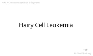 Hairy Cell Leukemia
10b
MRCP Classical Diagnostics & Keywords
Dr.Sherif Badrawy
 