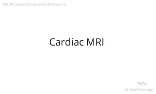 Cardiac MRI
107a
MRCP Classical Diagnostics & Keywords
Dr.Sherif Badrawy
 