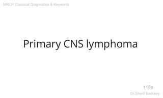 Primary CNS lymphoma
113a
MRCP Classical Diagnostics & Keywords
Dr.Sherif Badrawy
 
