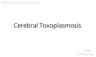 Cerebral Toxoplasmosis
114a
MRCP Classical Diagnostics & Keywords
Dr.Sherif Badrawy
 
