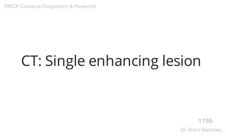 CT: Single enhancing lesion
115b
MRCP Classical Diagnostics & Keywords
Dr.Sherif Badrawy
 