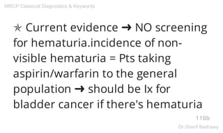 ✯ Current evidence ➜ NO screening
for hematuria.incidence of non-
visible hematuria = Pts taking
aspirin/warfarin to the general
population ➜ should be Ix for
bladder cancer if there's hematuria
116b
MRCP Classical Diagnostics & Keywords
Dr.Sherif Badrawy
 
