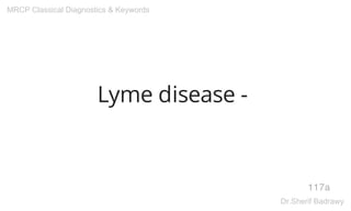 Lyme disease -
117a
MRCP Classical Diagnostics & Keywords
Dr.Sherif Badrawy
 