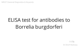 ELISA test for antibodies to
Borrelia burgdorferi
117b
MRCP Classical Diagnostics & Keywords
Dr.Sherif Badrawy
 