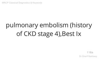 pulmonary embolism (history
of CKD stage 4),Best Ix
118a
MRCP Classical Diagnostics & Keywords
Dr.Sherif Badrawy
 