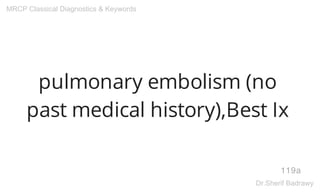 pulmonary embolism (no
past medical history),Best Ix
119a
MRCP Classical Diagnostics & Keywords
Dr.Sherif Badrawy
 