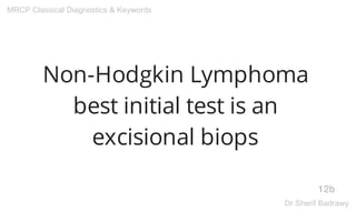 Non-Hodgkin Lymphoma
best initial test is an
excisional biops
12b
MRCP Classical Diagnostics & Keywords
Dr.Sherif Badrawy
 