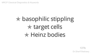 ✯ basophilic stippling
✯ target cells
✯ Heinz bodies
127b
MRCP Classical Diagnostics & Keywords
Dr.Sherif Badrawy
 