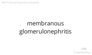 membranous
glomerulonephritis
129b
MRCP Classical Diagnostics & Keywords
Dr.Sherif Badrawy
 