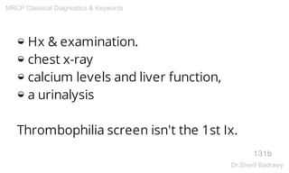 ◒ Hx & examination.
◒ chest x-ray
◒ calcium levels and liver function,
◒ a urinalysis
Thrombophilia screen isn't the 1st Ix.
131b
MRCP Classical Diagnostics & Keywords
Dr.Sherif Badrawy
 
