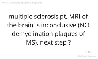 multiple sclerosis pt, MRI of
the brain is inconclusive (NO
demyelination plaques of
MS), next step ?
133a
MRCP Classical Diagnostics & Keywords
Dr.Sherif Badrawy
 