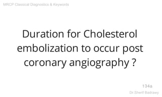Duration for Cholesterol
embolization to occur post
coronary angiography ?
134a
MRCP Classical Diagnostics & Keywords
Dr.Sherif Badrawy
 