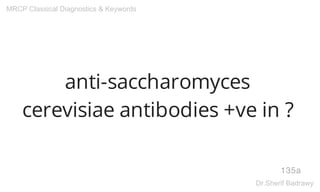 anti-saccharomyces
cerevisiae antibodies +ve in ?
135a
MRCP Classical Diagnostics & Keywords
Dr.Sherif Badrawy
 