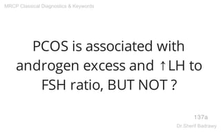 PCOS is associated with
androgen excess and ↑LH to
FSH ratio, BUT NOT ?
137a
MRCP Classical Diagnostics & Keywords
Dr.Sherif Badrawy
 